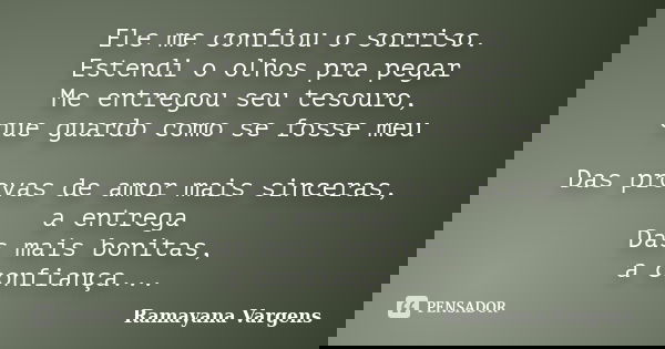 Ele me confiou o sorriso. Estendi o olhos pra pegar Me entregou seu tesouro, que guardo como se fosse meu Das provas de amor mais sinceras, a entrega Das mais b... Frase de Ramayana Vargens.