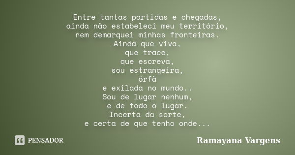 Entre tantas partidas e chegadas, ainda não estabeleci meu território, nem demarquei minhas fronteiras. Ainda que viva, que trace, que escreva, sou estrangeira,... Frase de Ramayana Vargens.