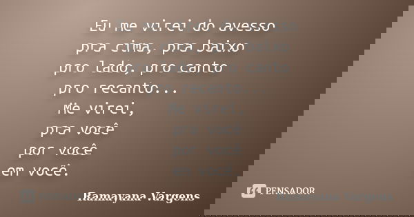 Eu me virei do avesso pra cima, pra baixo pro lado, pro canto pro recanto... Me virei, pra você por você em você.... Frase de Ramayana Vargens.