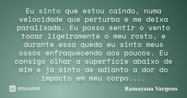 Eu sinto que estou caindo, numa velocidade que perturba e me deixa paralisada. Eu posso sentir o vento tocar ligeiramente o meu rosto, e durante essa queda eu s... Frase de Ramayana Vargens.