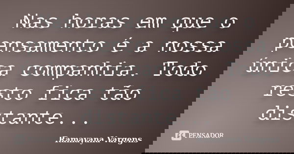 Nas horas em que o pensamento é a nossa única companhia. Todo resto fica tão distante...... Frase de Ramayana Vargens.