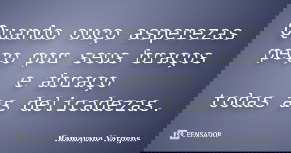Quando ouço asperezas peço por seus braços e abraço todas as delicadezas.... Frase de Ramayana Vargens.