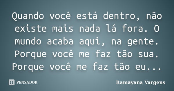 Quando você está dentro, não existe mais nada lá fora. O mundo acaba aqui, na gente. Porque você me faz tão sua. Porque você me faz tão eu...... Frase de Ramayana Vargens.