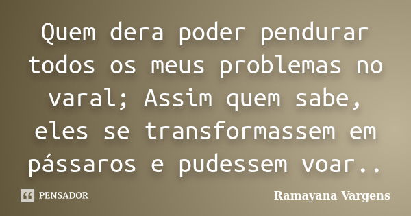 Quem dera poder pendurar todos os meus problemas no varal; Assim quem sabe, eles se transformassem em pássaros e pudessem voar..... Frase de Ramayana Vargens.