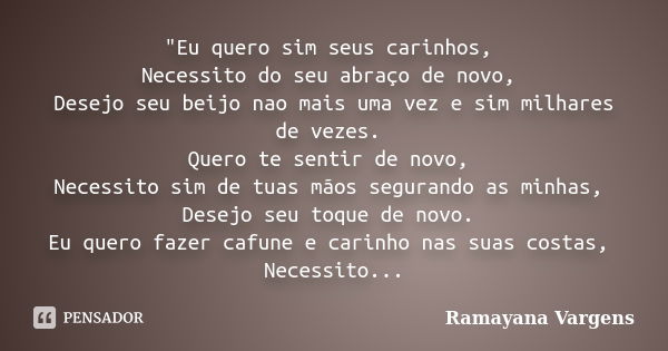 "Eu quero sim seus carinhos, Necessito do seu abraço de novo, Desejo seu beijo nao mais uma vez e sim milhares de vezes. Quero te sentir de novo, Necessito... Frase de Ramayana Vargens.