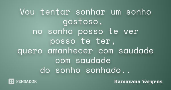 Vou tentar sonhar um sonho gostoso, no sonho posso te ver posso te ter, quero amanhecer com saudade com saudade do sonho sonhado..... Frase de Ramayana Vargens.