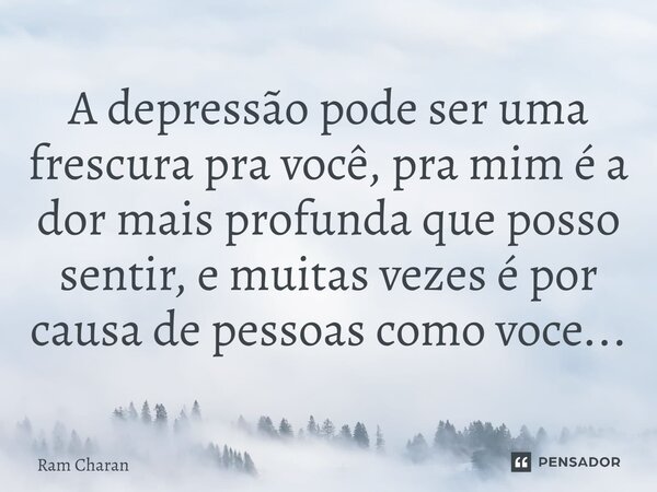 A depressão pode ser uma frescura pra você, pra mim é a dor mais profunda que posso sentir, e muitas vezes é por causa de pessoas como você...... Frase de Ram Charan.