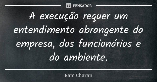 A execução requer um entendimento abrangente da empresa, dos funcionários e do ambiente.... Frase de Ram Charan.