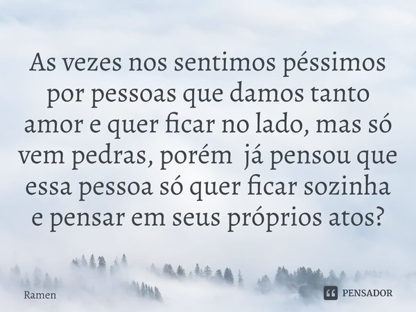 ⁠As vezes nos sentimos péssimos por pessoas que damos tanto amor e quer ficar no lado, mas só vem pedras, porém já pensou que essa pessoa só quer ficar sozinha ... Frase de Ramen.