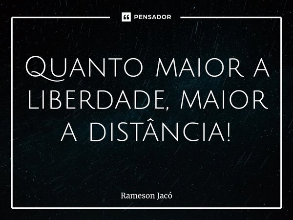 ⁠⁠Quanto maior a liberdade, maior a distância!... Frase de Rameson Jacó.