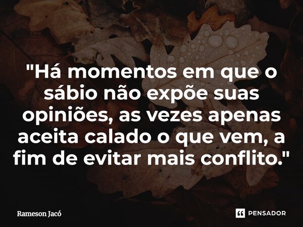 ⁠"Há momentos em que o sábio não expõe suas opiniões, as vezes apenas aceita calado o que vem, a fim de evitar mais conflito."... Frase de Rameson Jacó.