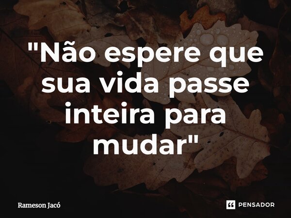 "Não espere que sua vida passe inteira para mudar"... Frase de Rameson Jacó.