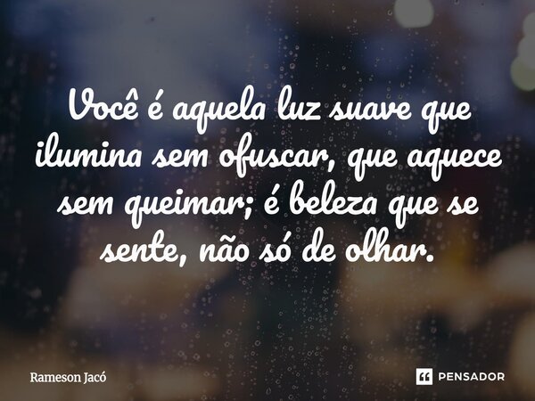 Você é aquela luz suave que ilumina sem ofuscar, que aquece sem queimar; é beleza que se sente, não só de olhar.... Frase de Rameson Jacó.