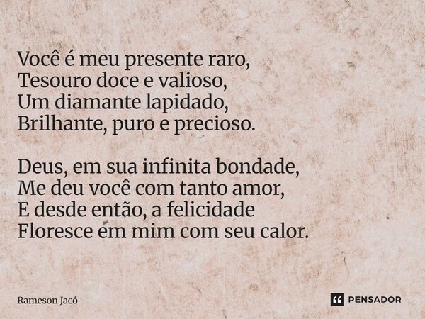 Você é meu presente raro, Tesouro doce e valioso, Um diamante lapidado, Brilhante, puro e precioso. Deus, em sua infinita bondade, Me deu você com tanto amor, E... Frase de Rameson Jacó.