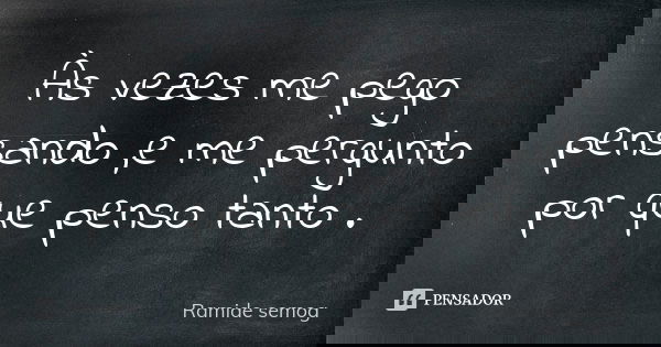 Às vezes me pego pensando ,e me pergunto por que penso tanto .... Frase de Ramide semog.