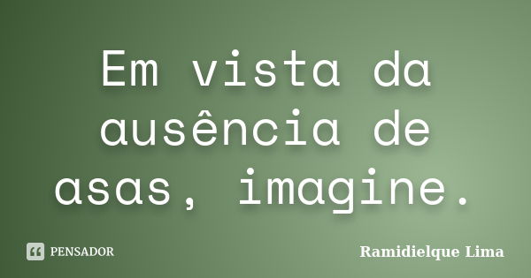 Em vista da ausência de asas, imagine.... Frase de Ramidielque Lima.