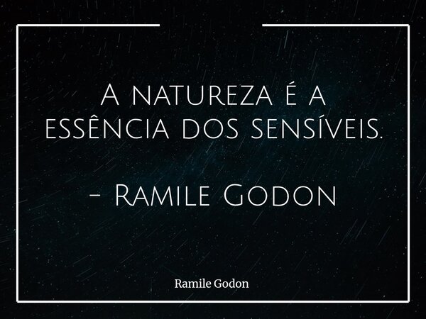 A natureza é a essência dos sensíveis. - Ramile Godon... Frase de Ramile Godon.