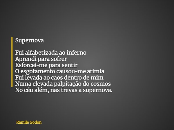 Supernova Fui alfabetizada ao inferno Aprendi para sofrer Esforcei-me para sentir O esgotamento causou-me atimia Fui levada ao caos dentro de mim Numa elevada p... Frase de Ramile Godon.