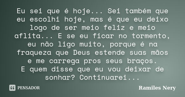 Eu sei que é hoje... Sei também que eu escolhi hoje, mas é que eu deixo logo de ser meio feliz e meio aflita... E se eu ficar no tormento, eu não ligo muito, po... Frase de (Ramiles Nery).