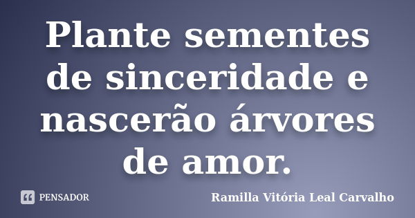 Plante sementes de sinceridade e nascerão árvores de amor.... Frase de Ramilla Vitória Leal Carvalho.