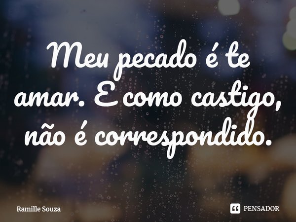 ⁠Meu pecado é te amar. E como castigo, não é correspondido.... Frase de Ramille Souza.