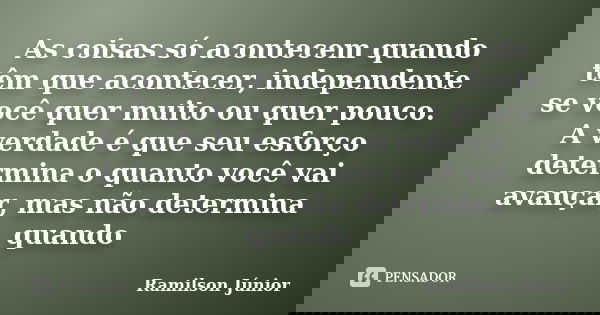 As coisas só acontecem quando têm que acontecer, independente se você quer muito ou quer pouco. A verdade é que seu esforço determina o quanto você vai avançar,... Frase de Ramilson Júnior.