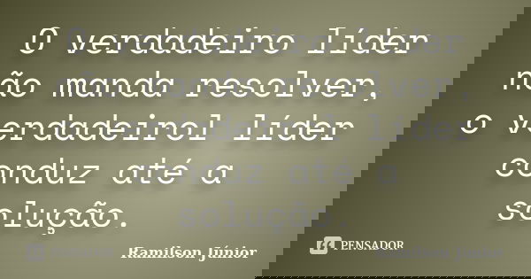 O verdadeiro líder não manda resolver, o verdadeirol líder conduz até a solução.... Frase de Ramilson Júnior.