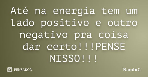 Até na energia tem um lado positivo e outro negativo pra coisa dar certo!!!PENSE NISSO!!!... Frase de RaminC.