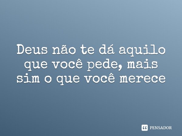 Deus não te dá aquilo que você pede, mais sim o que você merece