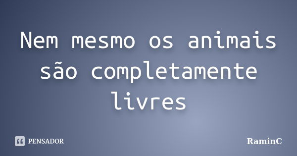 Nem mesmo os animais são completamente livres... Frase de RaminC.