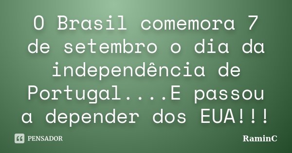 O Brasil comemora 7 de setembro o dia da independência de Portugal....E passou a depender dos EUA!!!... Frase de RaminC.