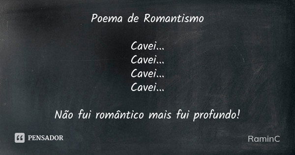 Poema de Romantismo Cavei... Cavei... Cavei... Cavei... Não fui romântico mais fui profundo!... Frase de RaminC.