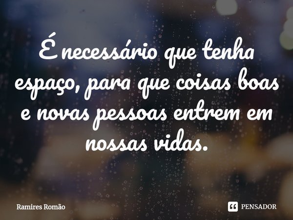 ⁠É necessário que tenha espaço, para que coisas boas e novas pessoas entrem em nossas vidas.... Frase de Ramires Romão.