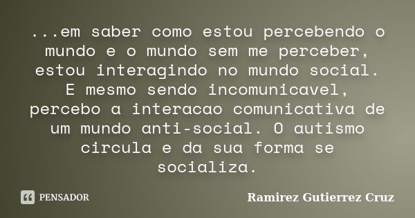 ...em saber como estou percebendo o mundo e o mundo sem me perceber, estou interagindo no mundo social. E mesmo sendo incomunicavel, percebo a interacao comunic... Frase de Ramirez Gutierrez Cruz.