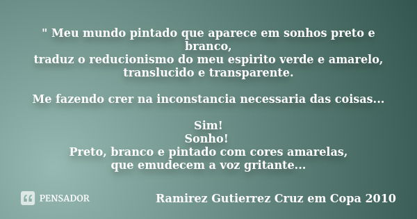 " Meu mundo pintado que aparece em sonhos preto e branco, traduz o reducionismo do meu espirito verde e amarelo, translucido e transparente. Me fazendo cre... Frase de - Ramirez Gutierrez Cruz em Copa 2010 -.