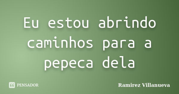 Eu estou abrindo caminhos para a pepeca dela... Frase de Ramirez Villanueva.