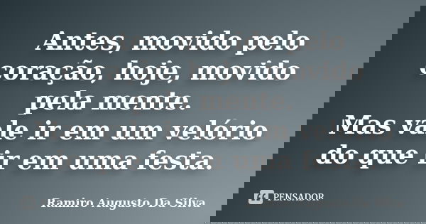 Antes, movido pelo coração, hoje, movido pela mente. Mas vale ir em um velório do que ir em uma festa.... Frase de Ramiro Augusto Da Silva.