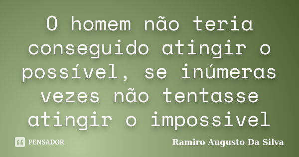 O homem não teria conseguido atingir o possível, se inúmeras vezes não tentasse atingir o impossivel... Frase de Ramiro Augusto da Silva.