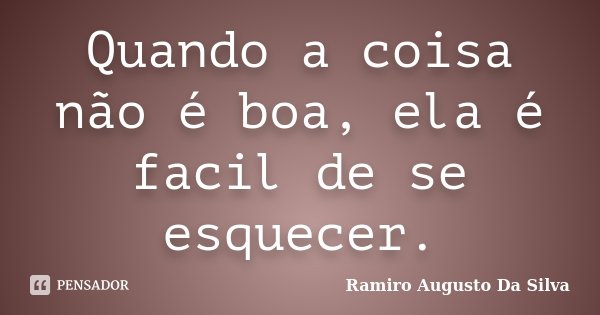 Quando a coisa não é boa, ela é facil de se esquecer.... Frase de Ramiro Augusto Da Silva.
