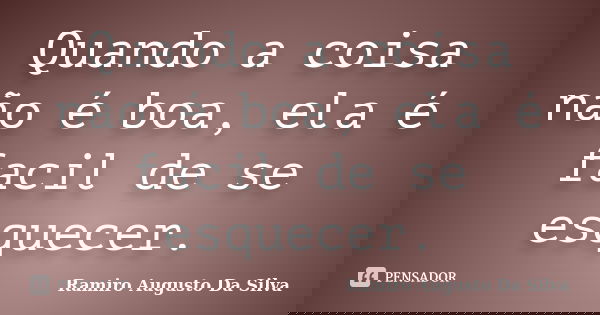 Quando a coisa não é boa, ela é facil de se esquecer.... Frase de Ramiro Augusto Da Silva.