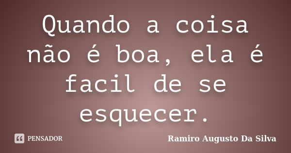 Quando a coisa não é boa, ela é facil de se esquecer.... Frase de Ramiro Augusto Da Silva.