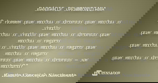 BARBÁRIE DRUMMONDIANA "O homem que matou o branco que matou o índio que matou o índio que matou o branco que matou o negro que matou o índio que matou o ne... Frase de Ramiro Conceição Nascimento.