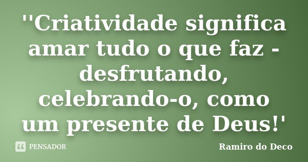 ‎''Criatividade significa amar tudo o que faz - desfrutando, celebrando-o, como um presente de Deus!'... Frase de Ramiro do Deco.