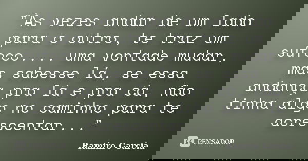 "Às vezes andar de um lado para o outro, te traz um sufoco.... uma vontade mudar, mas sabesse lá, se essa andança pra lá e pra cá, não tinha algo no caminh... Frase de Ramiro Garcia.