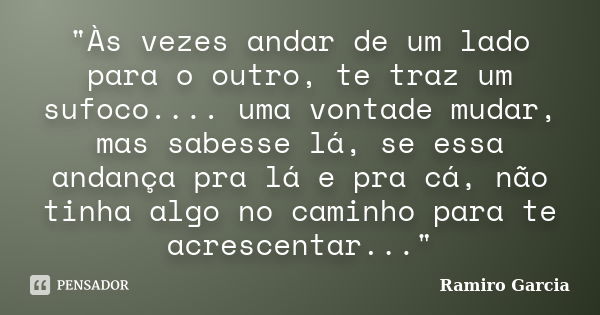 "Às vezes andar de um lado para o outro, te traz um sufoco.... uma vontade mudar, mas sabesse lá, se essa andança pra lá e pra cá, não tinha algo no caminh... Frase de Ramiro Garcia.