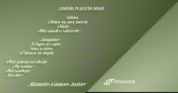 AMOR D'ALÉM-MAR Sinto Como se por perto Finto Mas nada é incerto Imagino E logo te vejo Soa o sino E louco te beijo Pois quem só beija Por amor Não sobeja Na do... Frase de Ramiro Gomes Autor.