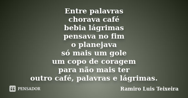 Entre palavras chorava café bebia lágrimas pensava no fim o planejava só mais um gole um copo de coragem para não mais ter outro café, palavras e lágrimas.... Frase de Ramiro Luis Teixeira.