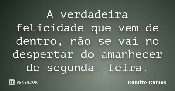 A verdadeira felicidade que vem de dentro, não se vai no despertar do amanhecer de segunda- feira.... Frase de Ramiro Ramos.