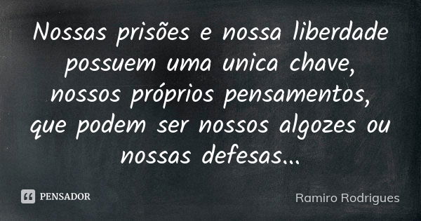 Nossas prisões e nossa liberdade possuem uma unica chave, nossos próprios pensamentos, que podem ser nossos algozes ou nossas defesas...... Frase de Ramiro Rodrigues.