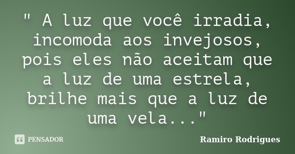 " A luz que você irradia, incomoda aos invejosos, pois eles não aceitam que a luz de uma estrela, brilhe mais que a luz de uma vela..."... Frase de Ramiro Rodrigues.
